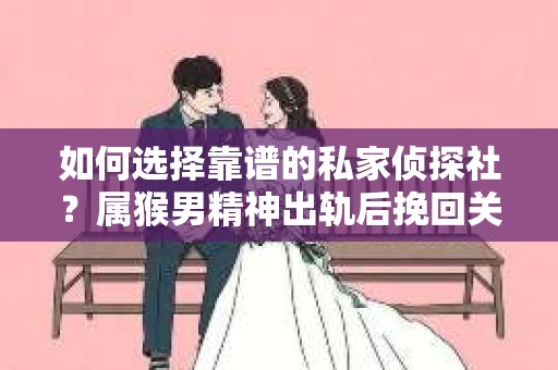 如何选择靠谱的私家侦探社？属猴男精神出轨后挽回关系的关键一步