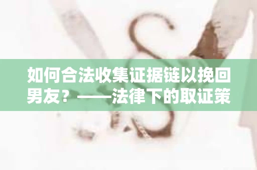 如何合法收集证据链以挽回男友？——法律下的取证策略与实践