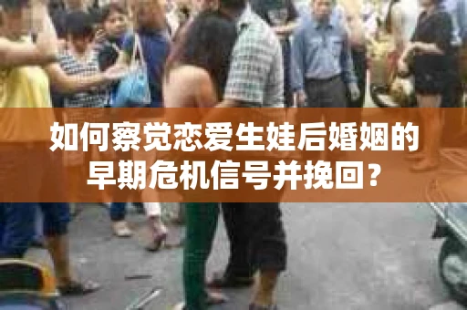 如何察觉恋爱生娃后婚姻的早期危机信号并挽回？