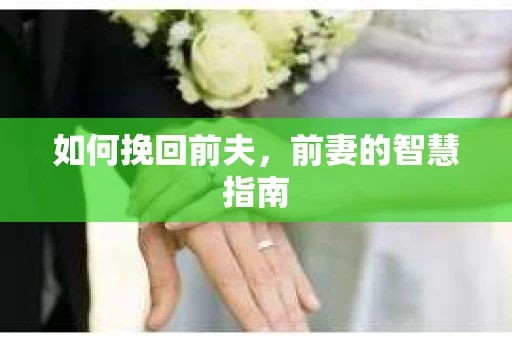 如何挽回前夫，前妻的智慧指南