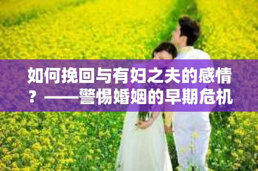 如何挽回与有妇之夫的感情？——警惕婚姻的早期危机信号