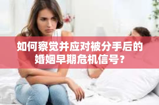 如何察觉并应对被分手后的婚姻早期危机信号？