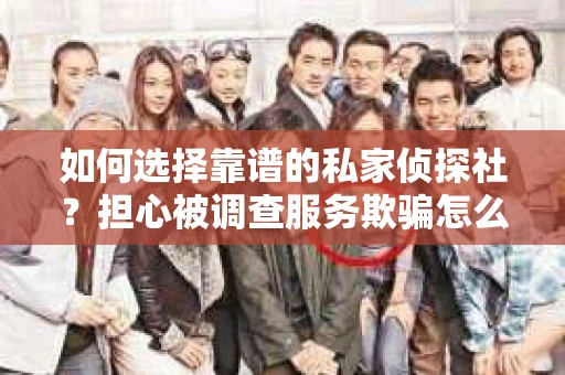 如何选择靠谱的私家侦探社？担心被调查服务欺骗怎么办？