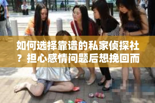 如何选择靠谱的私家侦探社？担心感情问题后想挽回而遭遇江苏女友提分手怎么办？