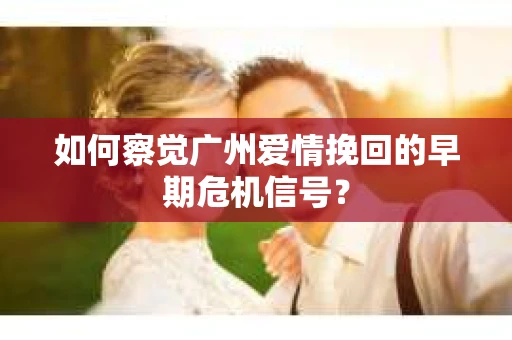 如何察觉广州爱情挽回的早期危机信号？