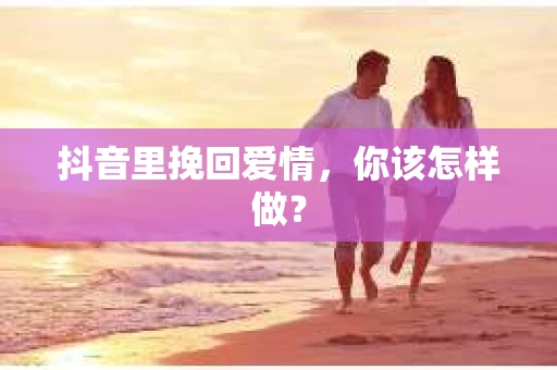 抖音里挽回爱情，你该怎样做？