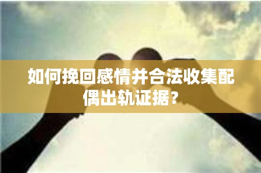 如何挽回感情并合法收集配偶出轨证据？