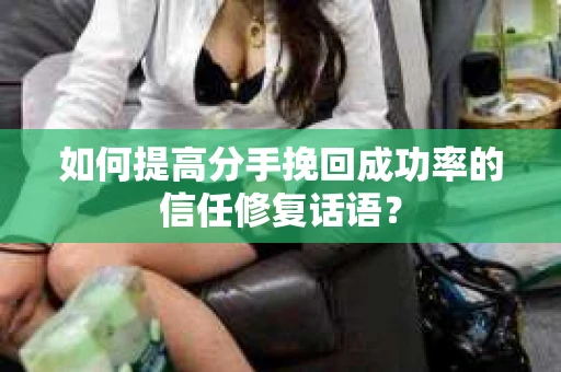 如何提高分手挽回成功率的信任修复话语？