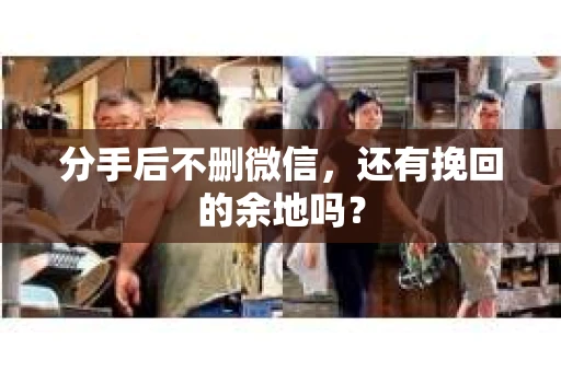 分手后不删微信，还有挽回的余地吗？