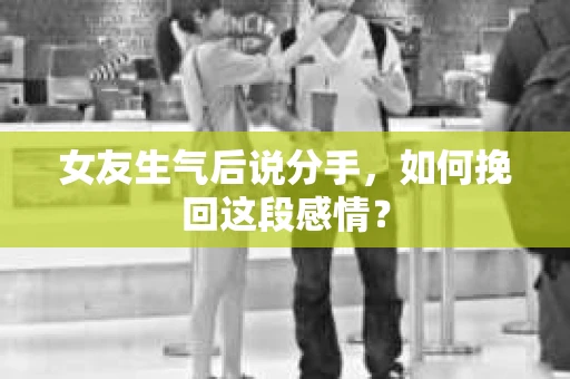女友生气后说分手，如何挽回这段感情？