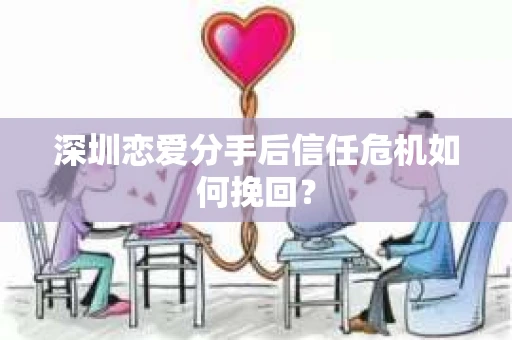 深圳恋爱分手后信任危机如何挽回？