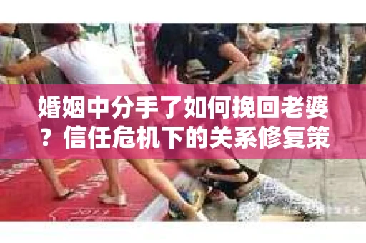 婚姻中分手了如何挽回老婆？信任危机下的关系修复策略