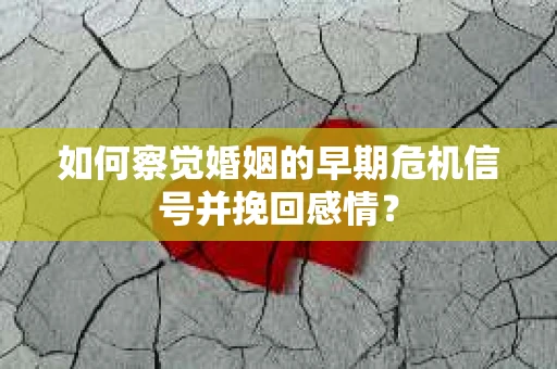 如何察觉婚姻的早期危机信号并挽回感情？