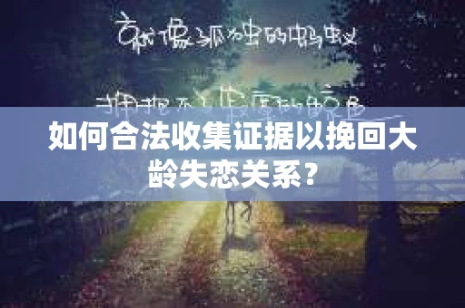 如何合法收集证据以挽回大龄失恋关系? 如何合法收集证据以挽回大龄失恋关系?