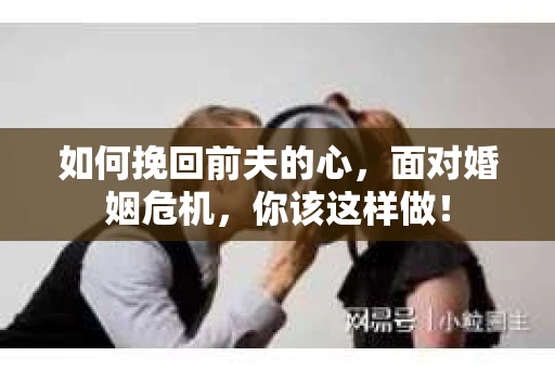 如何挽回前夫的心，面对婚姻危机，你该这样做！