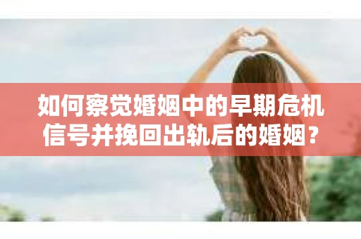 如何察觉婚姻中的早期危机信号并挽回出轨后的婚姻？