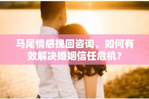 马尾情感挽回咨询，如何有效解决婚姻信任危机？