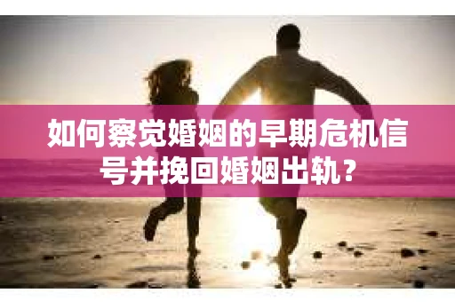 如何察觉婚姻的早期危机信号并挽回婚姻出轨？