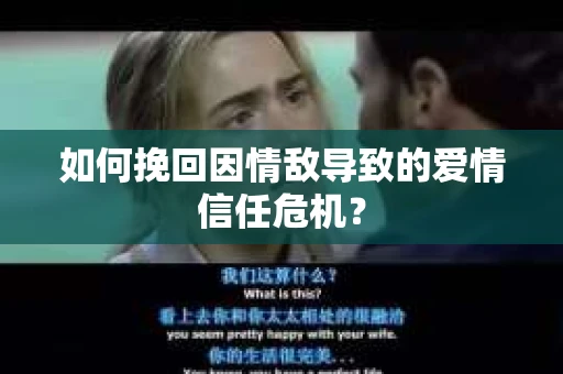 如何挽回因情敌导致的爱情信任危机？