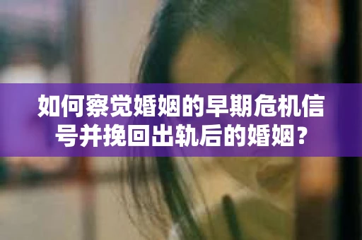 如何察觉婚姻的早期危机信号并挽回出轨后的婚姻？