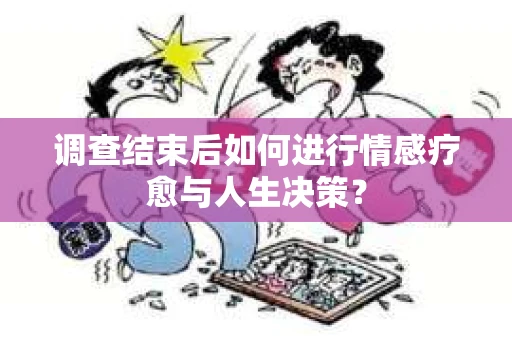 调查结束后如何进行情感疗愈与人生决策？