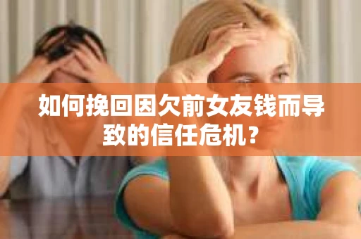 如何挽回因欠前女友钱而导致的信任危机？