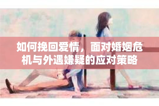 如何挽回爱情，面对婚姻危机与外遇嫌疑的应对策略