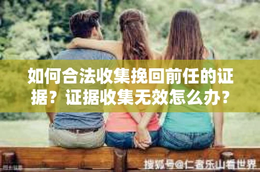 如何合法收集挽回前任的证据？证据收集无效怎么办？