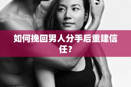 如何挽回男人分手后重建信任？