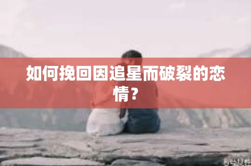 如何挽回因追星而破裂的恋情？