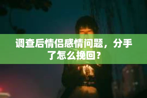 调查后情侣感情问题，分手了怎么挽回？