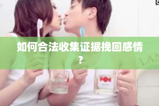 如何合法收集证据挽回感情？