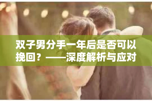 双子男分手一年后是否可以挽回？——深度解析与应对策略