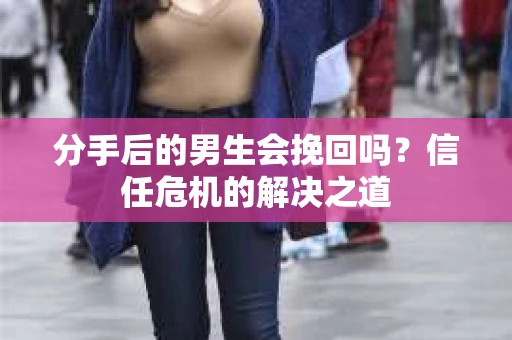 分手后的男生会挽回吗？信任危机的解决之道