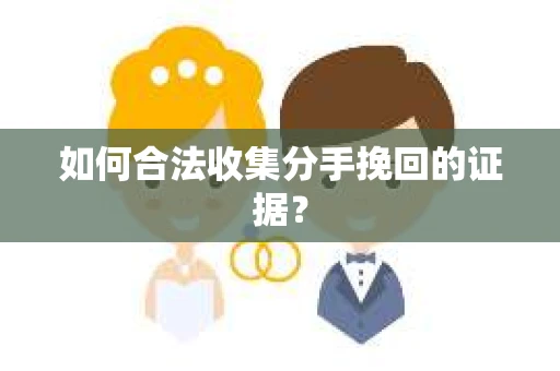 如何合法收集分手挽回的证据？