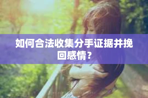如何合法收集分手证据并挽回感情？