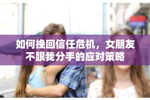 如何挽回信任危机，女朋友不跟我分手的应对策略