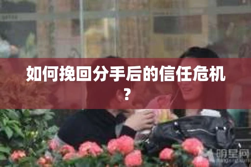 如何挽回分手后的信任危机？