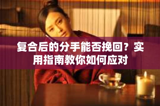 复合后的分手能否挽回？实用指南教你如何应对