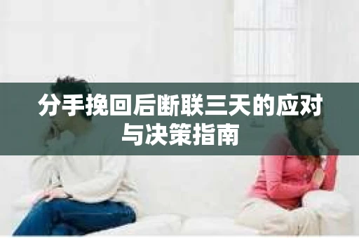 分手挽回后断联三天的应对与决策指南