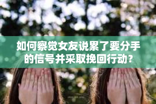 如何察觉女友说累了要分手的信号并采取挽回行动？