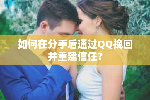 如何在分手后通过QQ挽回并重建信任？