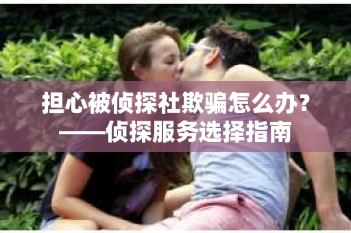 担心被侦探社欺骗怎么办？——侦探服务选择指南